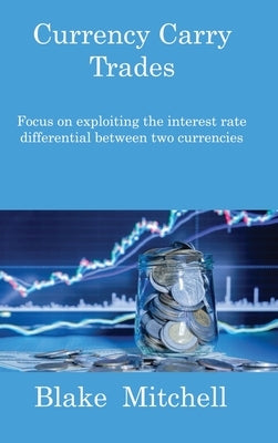 Currency Carry Trades: Focus on exploiting the interest rate differential between two currencies by Mitchell, Blake