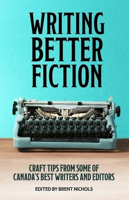 Writing Better Fiction: Craft Tips From Some of Canada's Best Writers and Editors by Sawyer, Robert J.