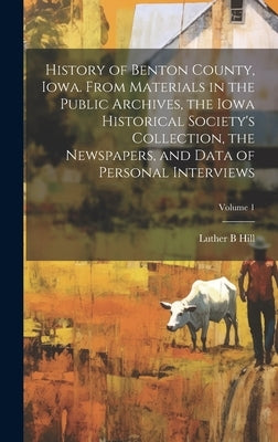 History of Benton County, Iowa. From Materials in the Public Archives, the Iowa Historical Society's Collection, the Newspapers, and Data of Personal by B, Hill Luther