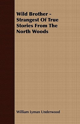 Wild Brother - Strangest of True Stories from the North Woods by Underwood, William Lyman
