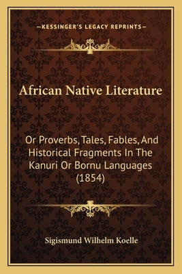 African Native Literature: Or Proverbs, Tales, Fables, And Historical Fragments In The Kanuri Or Bornu Languages (1854) by Koelle, Sigismund Wilhelm
