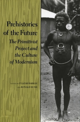 Prehistories of the Future: The Primitivist Project and the Culture of Modernism by Barkan, Elazar