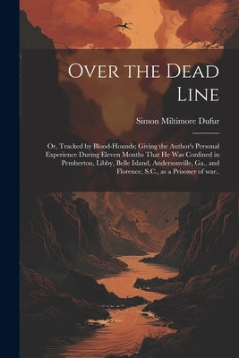 Over the Dead Line; or, Tracked by Blood-hounds; Giving the Author's Personal Experience During Eleven Months That he was Confined in Pemberton, Libby by Dufur, Simon Miltimore