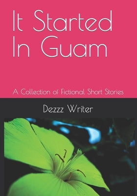 It Started In Guam: A Collection of Fictional Short Stories by Writer, Dezzz the