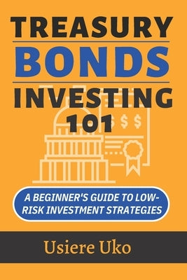 Treasury Bonds Investing 101: A Beginner's Guide to Low-Risk Investment Strategies by Uko, Usiere