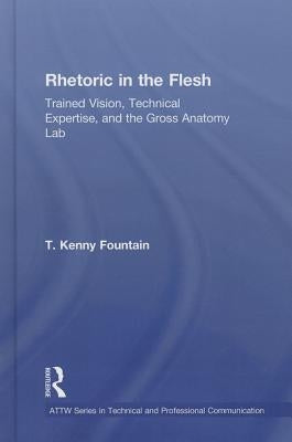 Rhetoric in the Flesh: Trained Vision, Technical Expertise, and the Gross Anatomy Lab by Fountain, T. Kenny