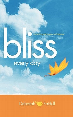 Bliss Every Day: Transform Your Life to One of Peace and Happiness by Fairfull, Deborah