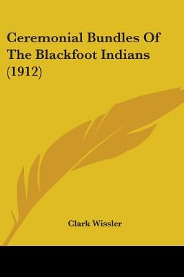 Ceremonial Bundles Of The Blackfoot Indians (1912) by Wissler, Clark