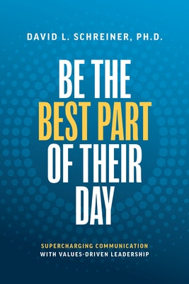 Be the Best Part of Their Day: Supercharging Communication with Values-Driven Leadership by Schreiner, David L.