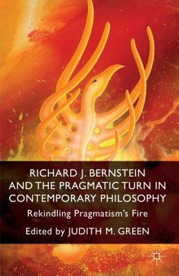 Richard J. Bernstein and the Pragmatist Turn in Contemporary Philosophy: Rekindling Pragmatism's Fire by Green, J.