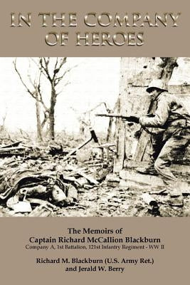 In the Company of Heroes: The Memoirs of Captain Richard M. Blackburn Company A, 1st Battalion, 121st Infantry Regiment - WW II: The Memoirs of by Berry, Jerald W.