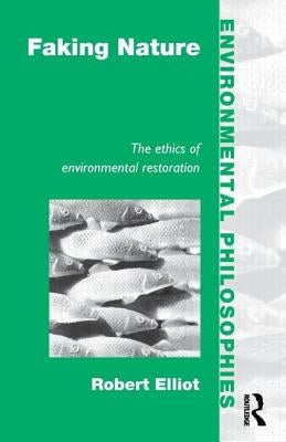 Faking Nature: The Ethics of Environmental Restoration by Elliot, Robert