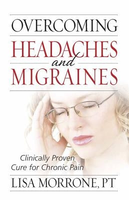 Overcoming Headaches and Migraines: Clinically Proven Cure for Chronic Pain by Morrone, Lisa