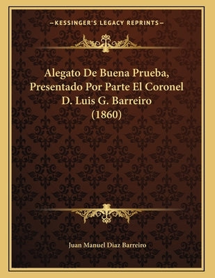 Alegato De Buena Prueba, Presentado Por Parte El Coronel D. Luis G. Barreiro (1860) by Barreiro, Juan Manuel Diaz