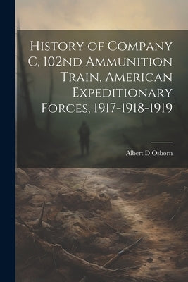 History of Company C, 102nd Ammunition Train, American Expeditionary Forces, 1917-1918-1919 by Osborn, Albert D.