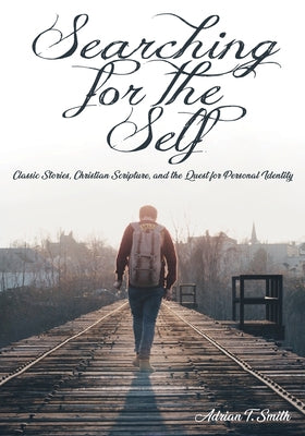 Searching for the Self: Classic Stories, Christian Scripture, and the Quest for Personal Identity by Smith, Adrian T.