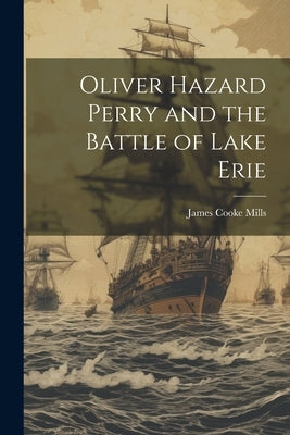 Oliver Hazard Perry and the Battle of Lake Erie by Mills, James Cooke