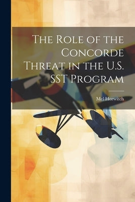The Role of the Concorde Threat in the U.S. SST Program by Horwitch, Mel