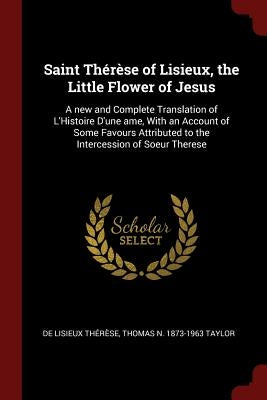 Saint Thérèse of Lisieux, the Little Flower of Jesus: A new and Complete Translation of L'Histoire D'une ame, With an Account of Some Favours Attribut by ThÃ©rÃ¨se, de Lisieux