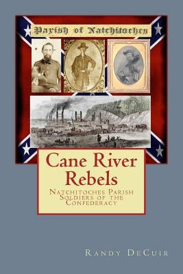 Cane River Rebels: Natchitoches Parish Soldiers of the Confederacy by Decuir, Randy