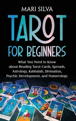 Tarot for Beginners: What You Need to Know about Reading Tarot Cards, Spreads, Astrology, Kabbalah, Divination, Psychic Development, and Nu by Silva, Mari