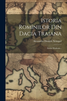 Istoria Romînilor Din Dacia Traiana: Istoria Moderna... by Xenopol, Alexandru Dimitrie