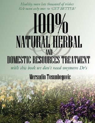 100% Natural Herbal and Domestic Resources Treatment: with this book we don't need anymore Dr's by Tosunbegovic, Mersudin