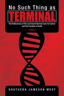 No Such Thing as Terminal: The Rediscovery of the Lost Secret German Cure for Cancer and the Fountain of Youth by West, Southern Jameson