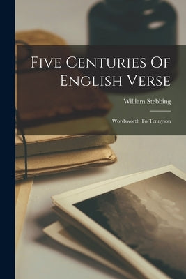 Five Centuries Of English Verse: Wordsworth To Tennyson by Stebbing, William