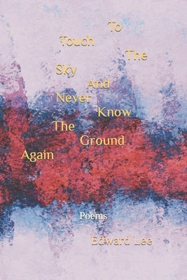 To Touch The Sky And Never Know The Ground Again: Poems by Lee, Edward