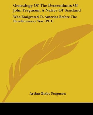 Genealogy Of The Descendants Of John Ferguson, A Native Of Scotland: Who Emigrated To America Before The Revolutionary War (1911) by Ferguson, Arthur Bixby