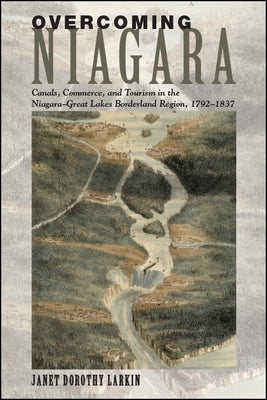 Overcoming Niagara: Canals, Commerce, and Tourism in the Niagara-Great Lakes Borderland Region, 1792-1837 by Larkin, Janet Dorothy
