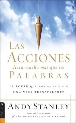 Las Acciones Dicen Mucho Más Que Las Palabras: El Poder Que Nos Da El Vivir Una Vida Transparente by Stanley, Andy