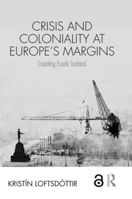 Crisis and Coloniality at Europe's Margins: Creating Exotic Iceland by LoftsdÃ³ttir, KristÃ­n