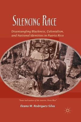 Silencing Race: Disentangling Blackness, Colonialism, and National Identities in Puerto Rico by RodrÃ­guez-Silva, I.