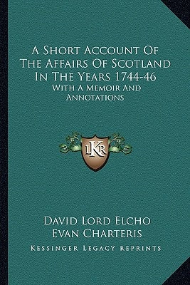 A Short Account Of The Affairs Of Scotland In The Years 1744-46: With A Memoir And Annotations by Elcho, David Lord