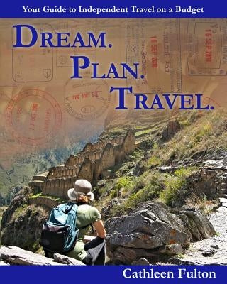 Dream. Plan. Travel: Your Guide to Independent Travel on a Budget by Fulton, Cathleen