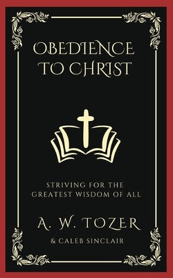 Obedience to Christ: Striving For the Greatest Wisdom of All by Tozer, A. W.