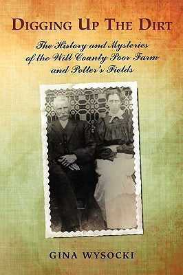 Digging Up The Dirt: The History and Mysteries of the Will County Poor Farm and Potter's Fields by Wysocki, Gina