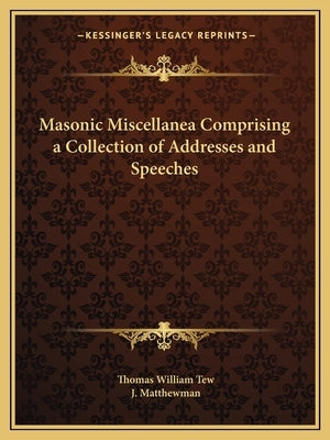 Masonic Miscellanea Comprising a Collection of Addresses and Speeches by Tew, Thomas William