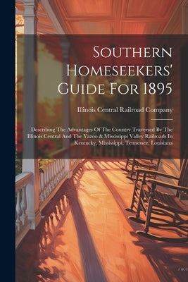 Southern Homeseekers' Guide For 1895: Describing The Advantages Of The Country Traversed By The Illinois Central And The Yazoo & Mississippi Valley Ra by Illinois Central Railroad Company