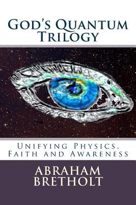 God's Quantum Trilogy: Unifying Physics, Faith and Awareness by Bretholt Ph. D., Abraham
