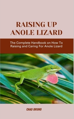 Raising Up Anole Lizard: The Complete Handbook on How To Raising and Caring For Anole Lizard by Bruno, Chad