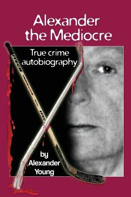 Alexander the Mediocre: True Crime Autobiography by Young, Alexander