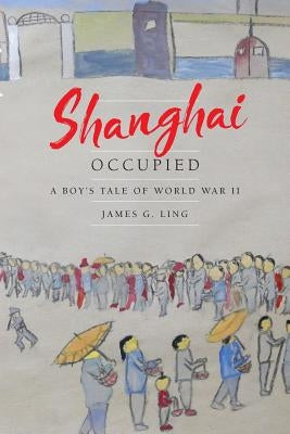 Shanghai Occupied: A Boy's Tale of World War II by Ling, James G.