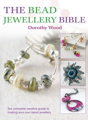 The Bead Jewellery Bible: The Complete Creative Guide to Making Your Own Bead Jewellery by Wood, Dorothy