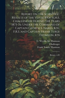 Report on the Scientific Results of the Voyage of H.M.S. Challenger During the Years 1873-76: Under the Command of Captain George S. Nares, R.N., F.R. by Thomson, Frank Tourle