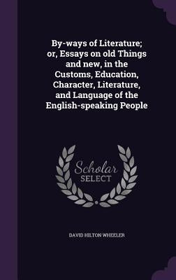 By-ways of Literature; or, Essays on old Things and new, in the Customs, Education, Character, Literature, and Language of the English-speaking People by Wheeler, David Hilton