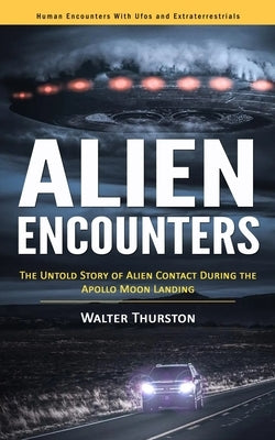 Alien Encounters: Human Encounters With Ufos and Extraterrestrials (The Untold Story of Alien Contact During the Apollo Moon Landing) by Thurston, Walter