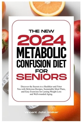 The New Metabolic Confusion Diet for Seniors: Discover the Secrets to a Healthier and Fitter You with Delicious Recipes, Sustainable Meal Plans, and E by Walker, Vincent John